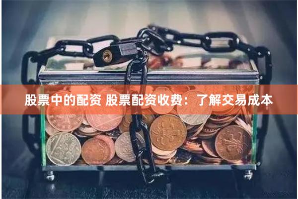 股票中的配资 股票配资收费：了解交易成本