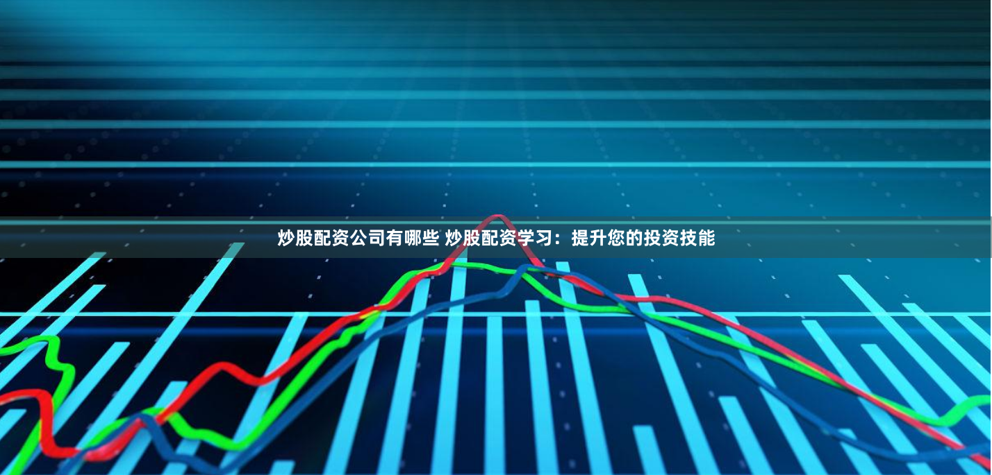 炒股配资公司有哪些 炒股配资学习：提升您的投资技能