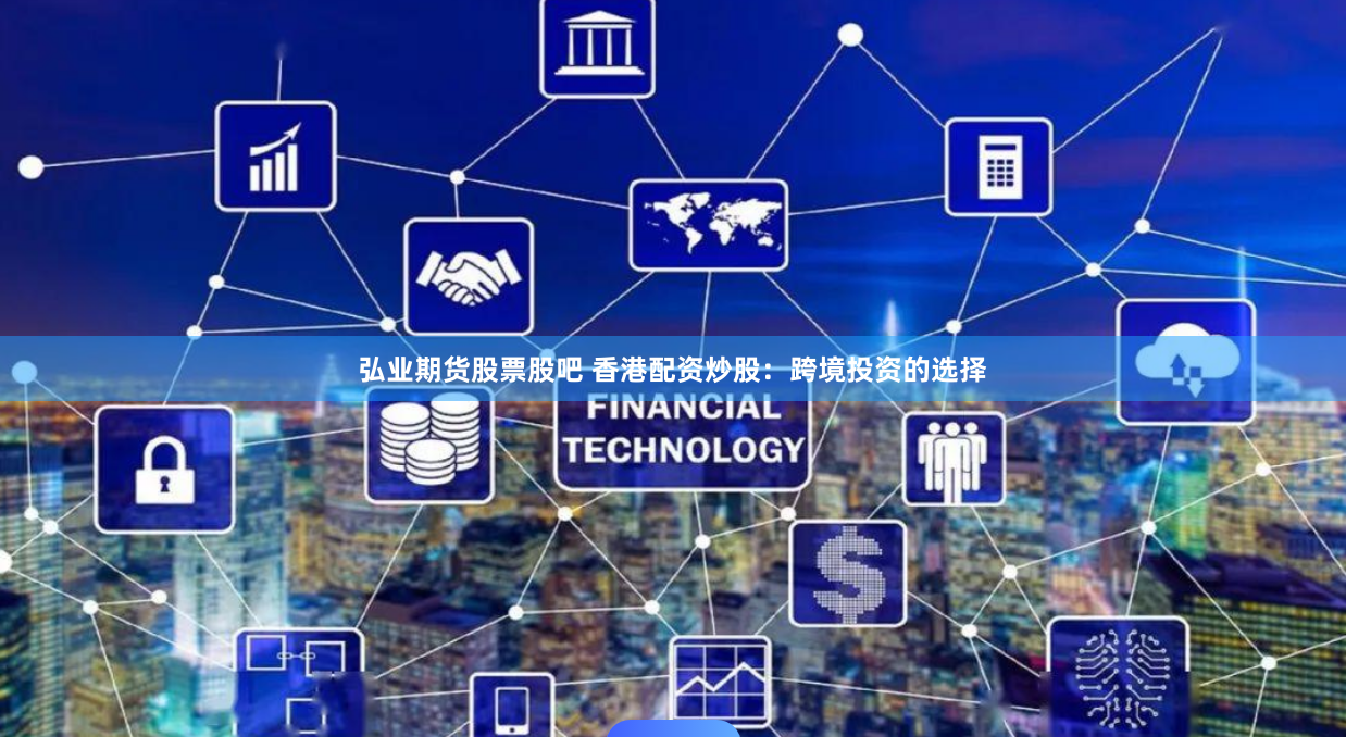 弘业期货股票股吧 香港配资炒股：跨境投资的选择