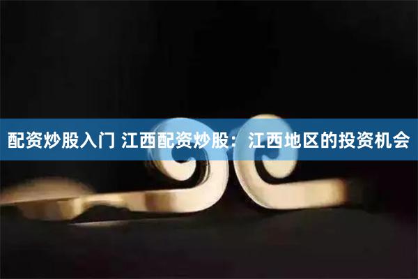 配资炒股入门 江西配资炒股：江西地区的投资机会