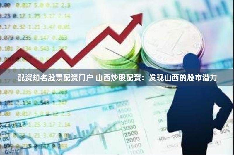 配资知名股票配资门户 山西炒股配资：发现山西的股市潜力