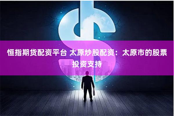 恒指期货配资平台 太原炒股配资：太原市的股票投资支持