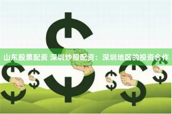 山东股票配资 深圳炒股配资：深圳地区的投资合作