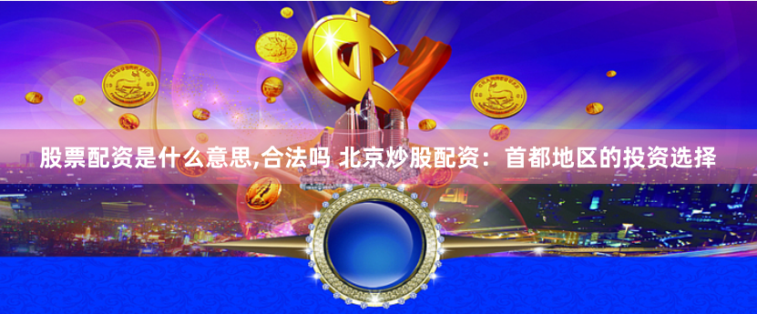 股票配资是什么意思,合法吗 北京炒股配资：首都地区的投资选择