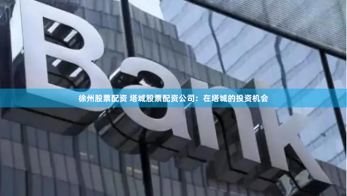 徐州股票配资 塔城股票配资公司：在塔城的投资机会