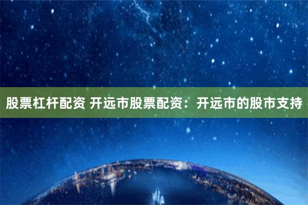 股票杠杆配资 开远市股票配资：开远市的股市支持