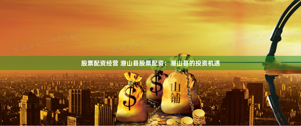 股票配资经营 潜山县股票配资：潜山县的投资机遇