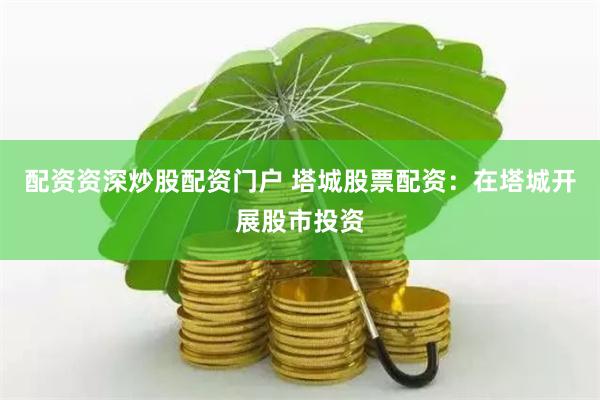 配资资深炒股配资门户 塔城股票配资：在塔城开展股市投资
