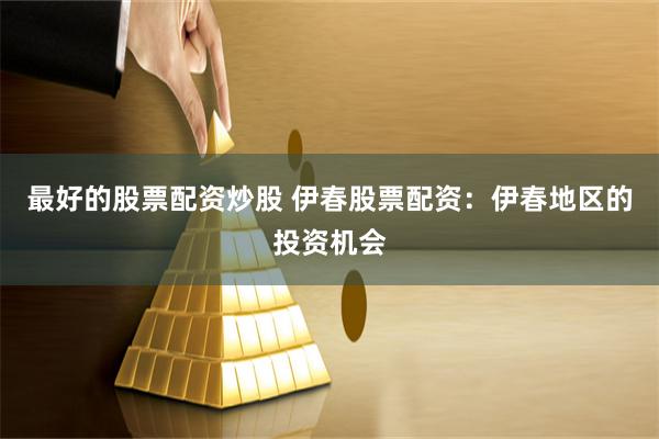 最好的股票配资炒股 伊春股票配资：伊春地区的投资机会