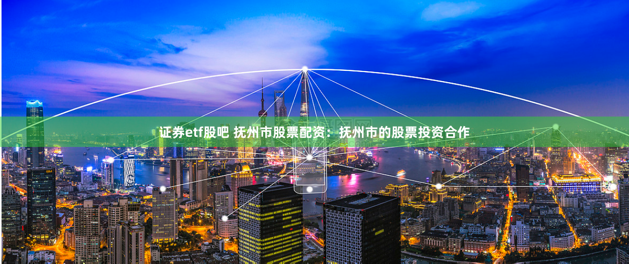 证券etf股吧 抚州市股票配资：抚州市的股票投资合作