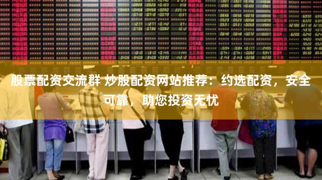 股票配资交流群 炒股配资网站推荐：约选配资，安全可靠，助您投资无忧