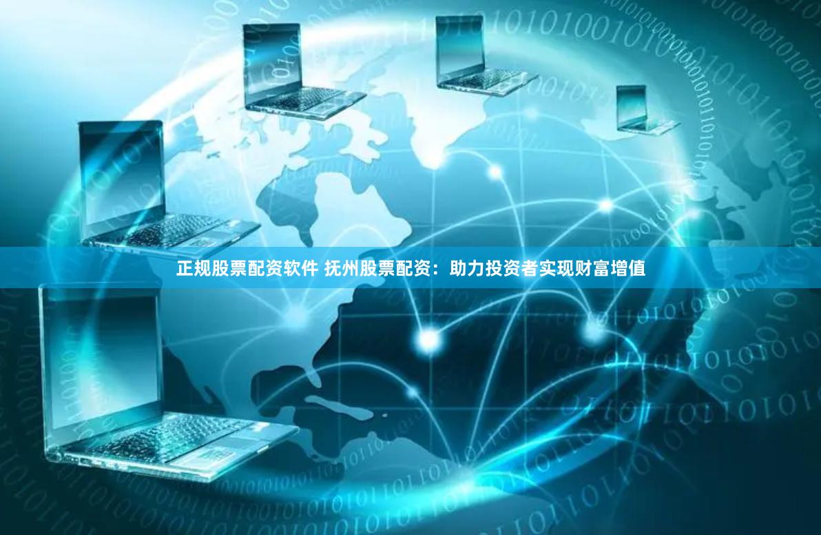 正规股票配资软件 抚州股票配资：助力投资者实现财富增值