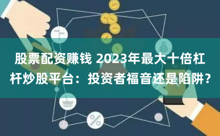 股票配资赚钱 2023年最大十倍杠杆炒股平台：投资者福音还是陷阱？