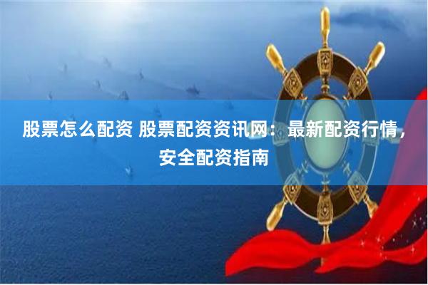 股票怎么配资 股票配资资讯网：最新配资行情，安全配资指南