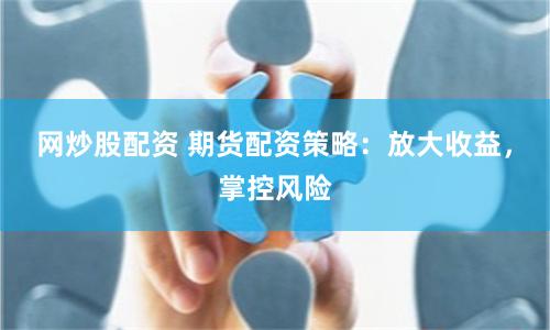 网炒股配资 期货配资策略：放大收益，掌控风险
