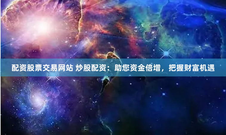 配资股票交易网站 炒股配资：助您资金倍增，把握财富机遇