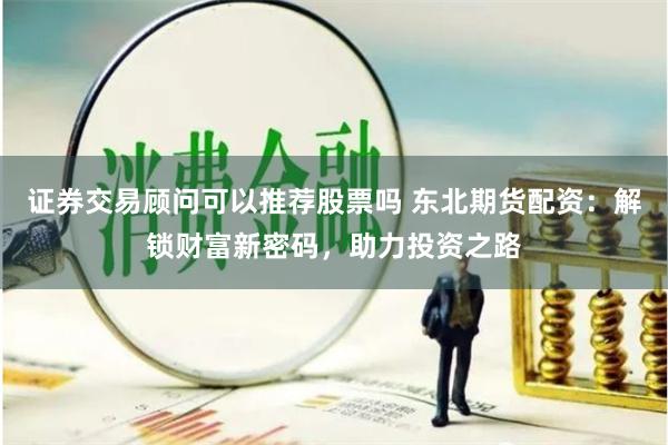 证券交易顾问可以推荐股票吗 东北期货配资：解锁财富新密码，助力投资之路