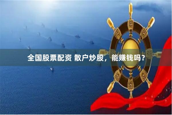 全国股票配资 散户炒股，能赚钱吗？