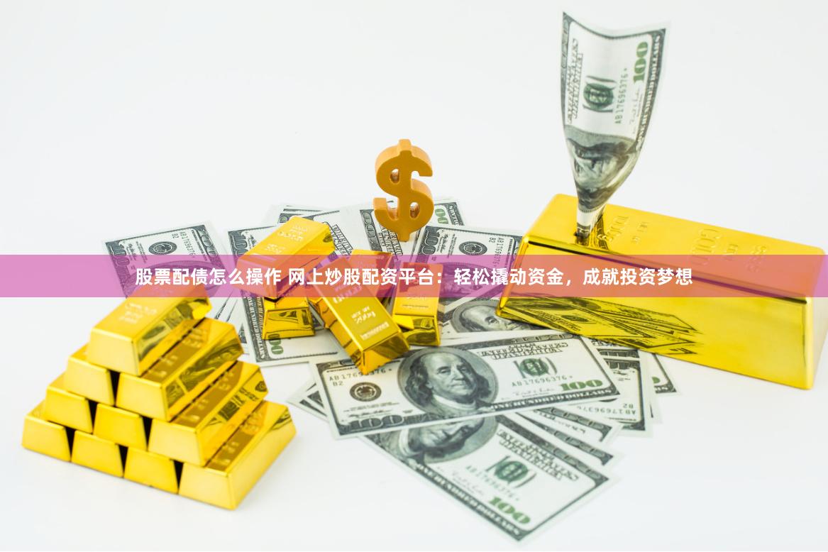 股票配债怎么操作 网上炒股配资平台：轻松撬动资金，成就投资梦想