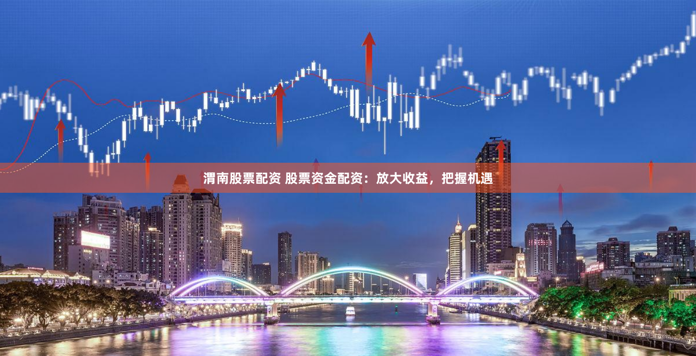 渭南股票配资 股票资金配资：放大收益，把握机遇