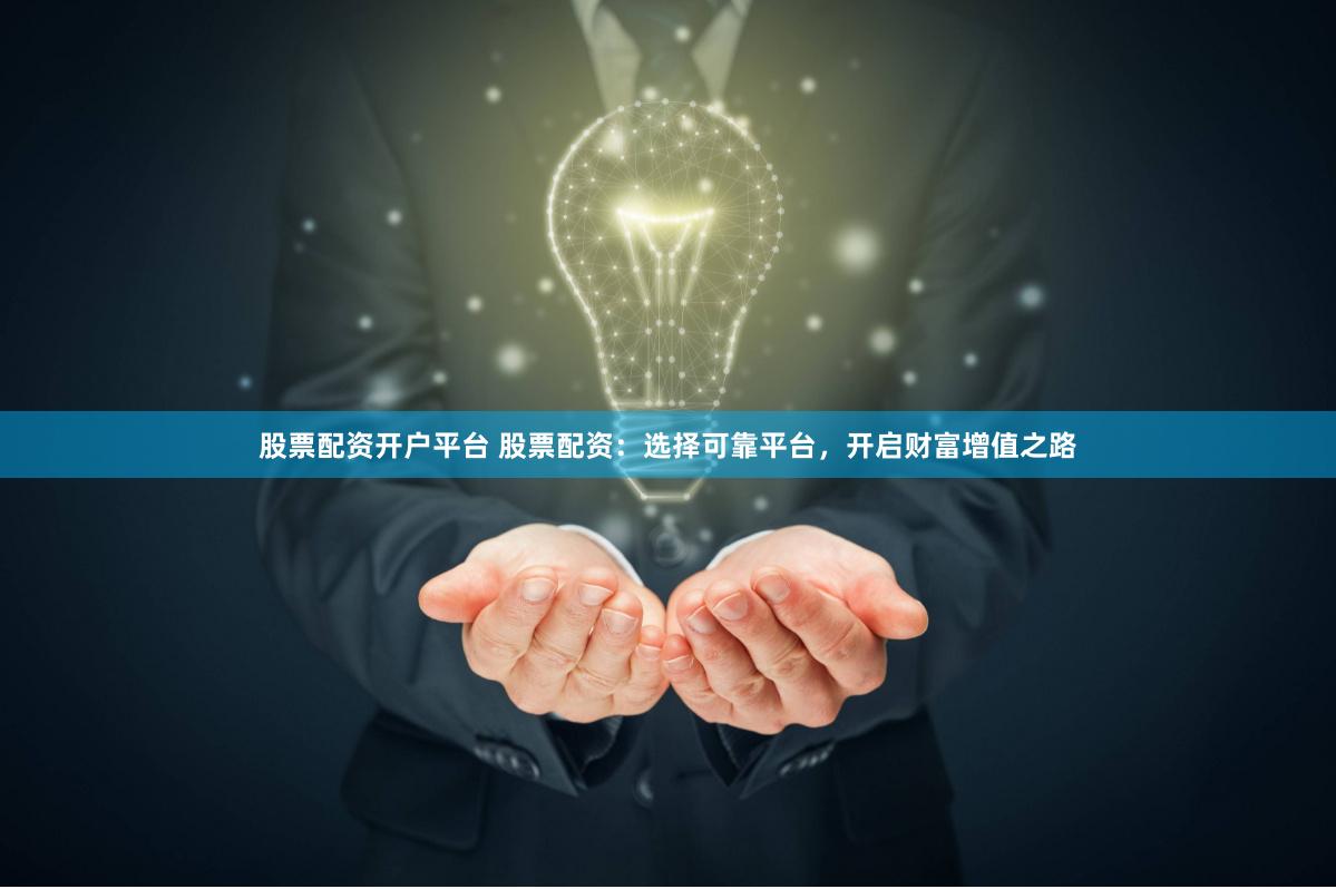 股票配资开户平台 股票配资：选择可靠平台，开启财富增值之路