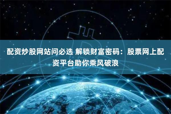 配资炒股网站问必选 解锁财富密码：股票网上配资平台助你乘风破浪