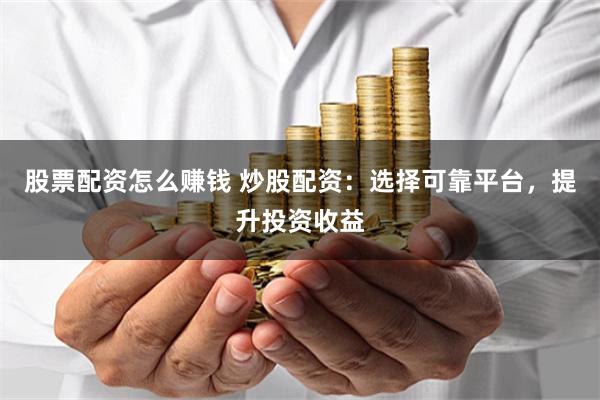 股票配资怎么赚钱 炒股配资：选择可靠平台，提升投资收益