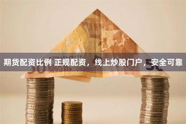 期货配资比例 正规配资，线上炒股门户，安全可靠