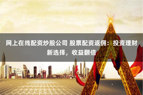 网上在线配资炒股公司 股票配资返佣：投资理财新选择，收益翻倍