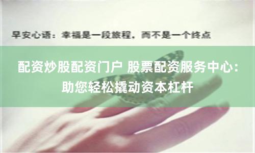 配资炒股配资门户 股票配资服务中心：助您轻松撬动资本杠杆