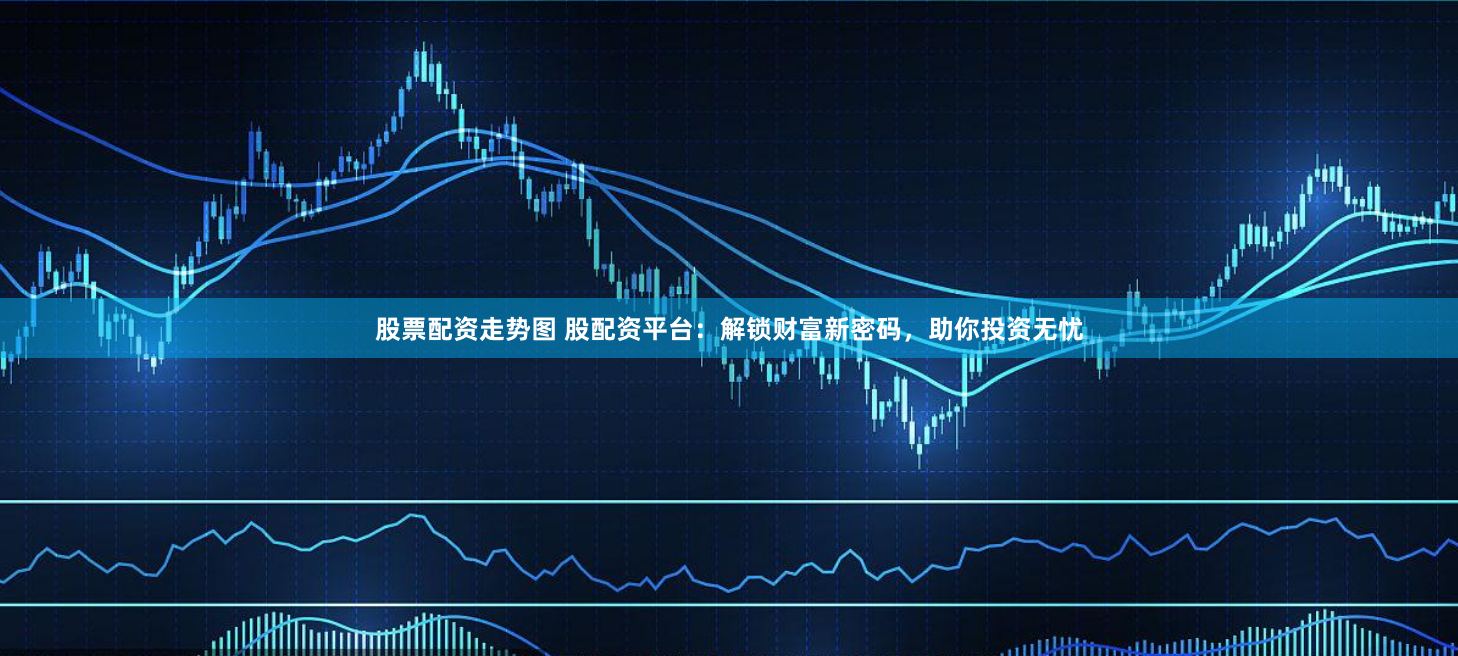 股票配资走势图 股配资平台：解锁财富新密码，助你投资无忧