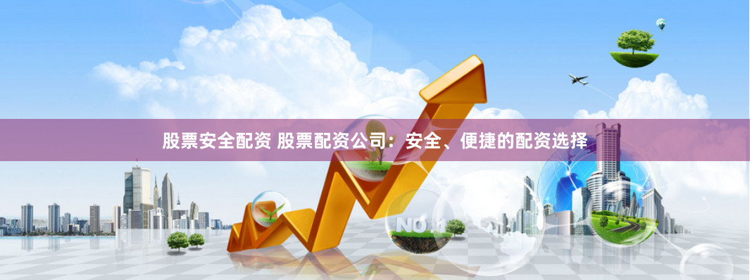 股票安全配资 股票配资公司：安全、便捷的配资选择