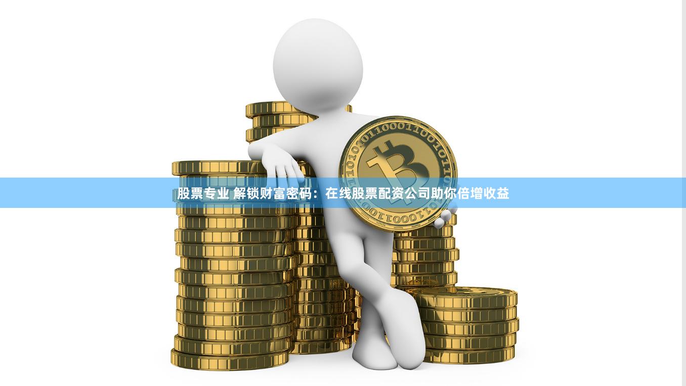 股票专业 解锁财富密码：在线股票配资公司助你倍增收益