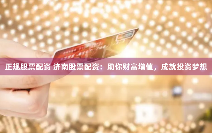 正规股票配资 济南股票配资：助你财富增值，成就投资梦想