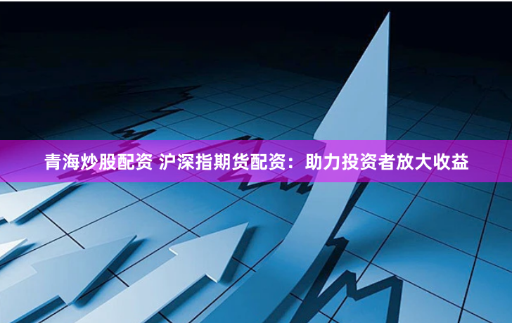 青海炒股配资 沪深指期货配资：助力投资者放大收益