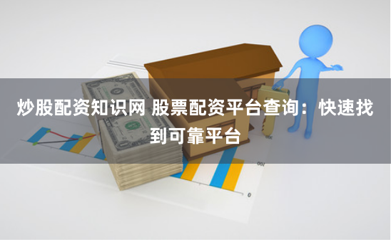 炒股配资知识网 股票配资平台查询：快速找到可靠平台