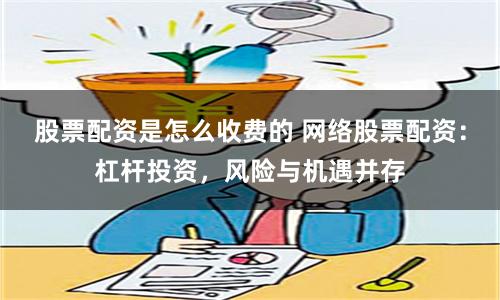 股票配资是怎么收费的 网络股票配资：杠杆投资，风险与机遇并存