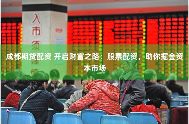 成都期货配资 开启财富之路：股票配资，助你掘金资本市场