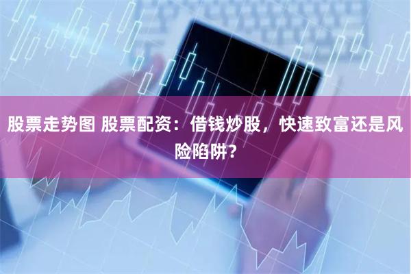 股票走势图 股票配资：借钱炒股，快速致富还是风险陷阱？