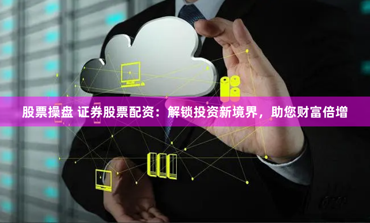 股票操盘 证券股票配资：解锁投资新境界，助您财富倍增