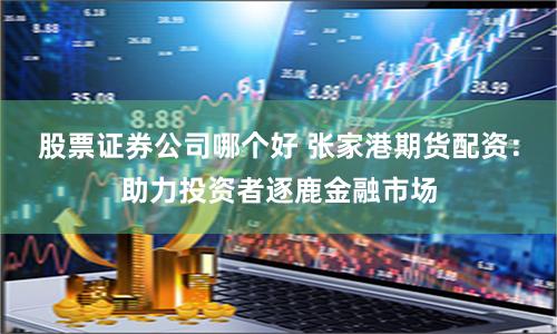 股票证券公司哪个好 张家港期货配资：助力投资者逐鹿金融市场