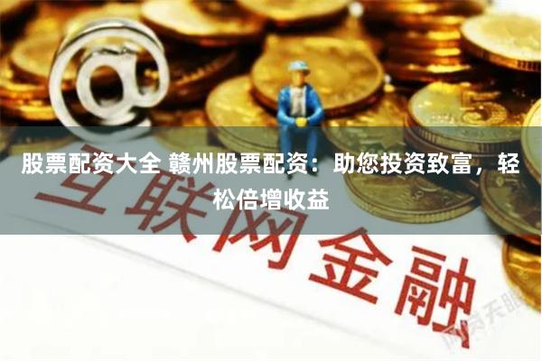 股票配资大全 赣州股票配资：助您投资致富，轻松倍增收益