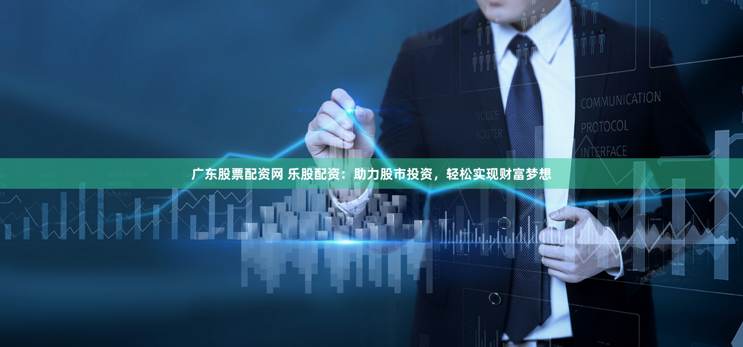 广东股票配资网 乐股配资：助力股市投资，轻松实现财富梦想
