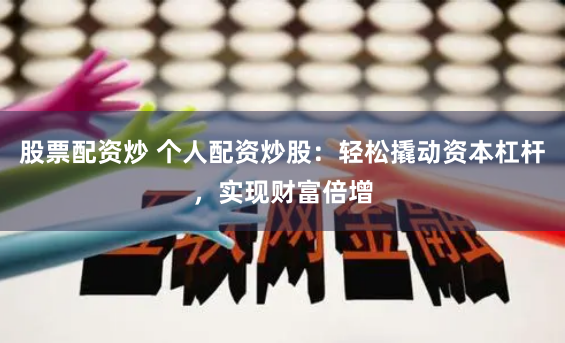 股票配资炒 个人配资炒股：轻松撬动资本杠杆，实现财富倍增