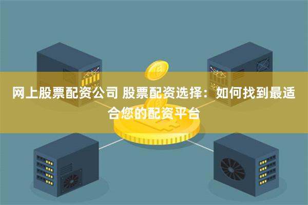 网上股票配资公司 股票配资选择：如何找到最适合您的配资平台