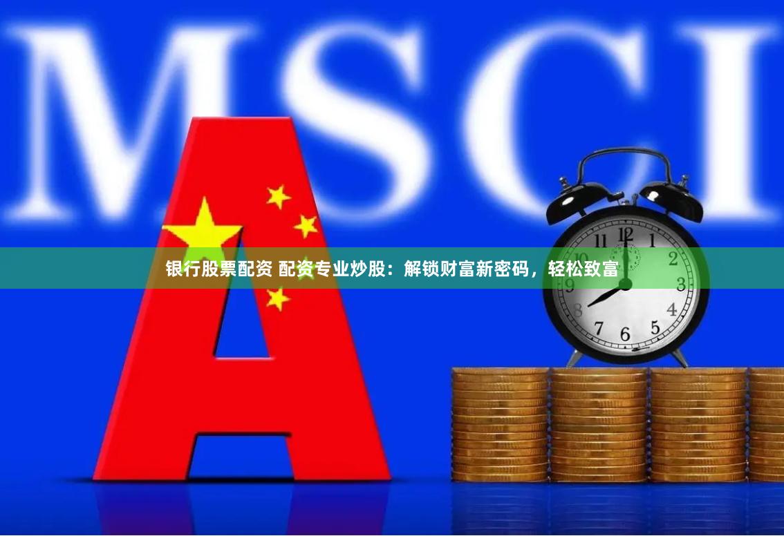 银行股票配资 配资专业炒股：解锁财富新密码，轻松致富
