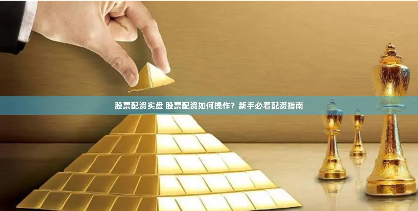 股票配资实盘 股票配资如何操作？新手必看配资指南