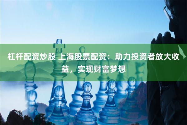 杠杆配资炒股 上海股票配资：助力投资者放大收益，实现财富梦想