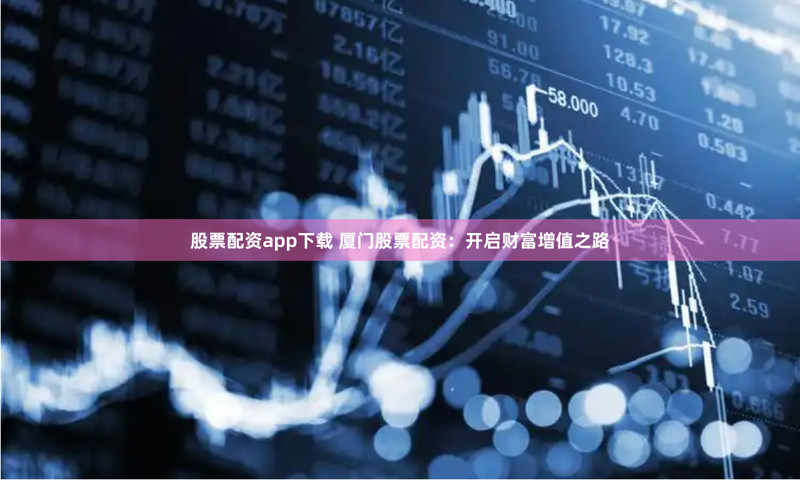 股票配资app下载 厦门股票配资：开启财富增值之路