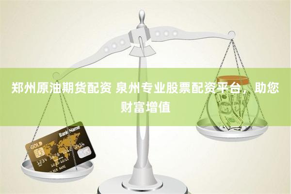 郑州原油期货配资 泉州专业股票配资平台，助您财富增值